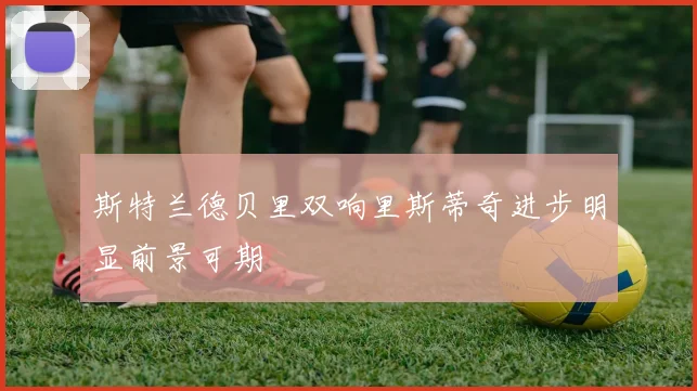 斯特兰德贝里双响里斯蒂奇进步明显前景可期