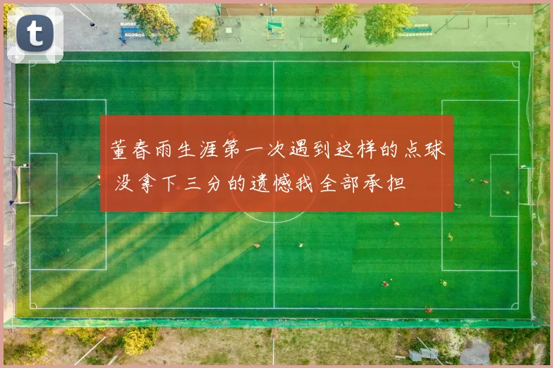董春雨生涯第一次遇到这样的点球 没拿下三分的遗憾我全部承担