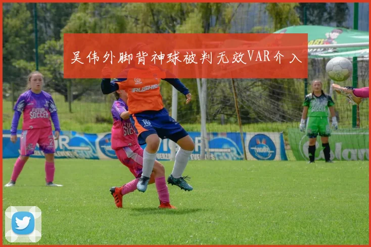 吴伟外脚背神球被判无效VAR介入