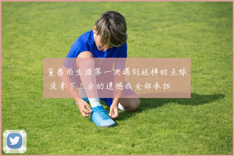 董春雨生涯第一次遇到这样的点球 没拿下三分的遗憾我全部承担