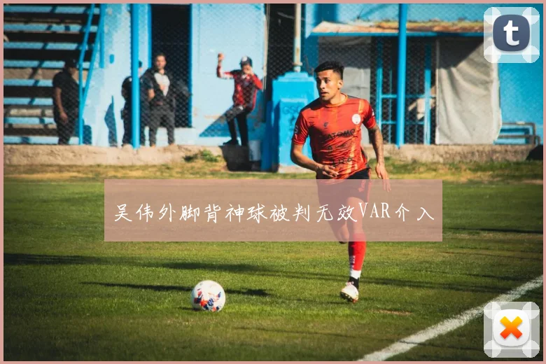 吴伟外脚背神球被判无效VAR介入