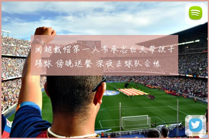 闽超戴帽第一人韦承志白天带孩子踢球 傍晚送餐 深夜去球队合练